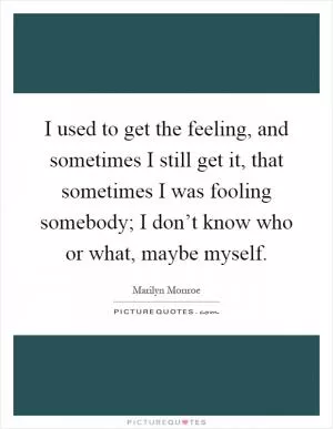 I used to get the feeling, and sometimes I still get it, that sometimes I was fooling somebody; I don’t know who or what, maybe myself Picture Quote #1