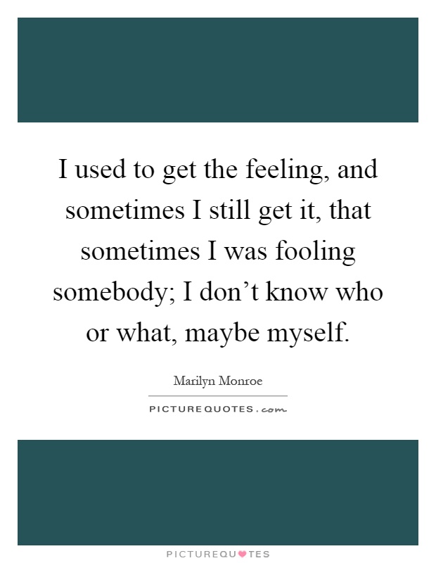 I used to get the feeling, and sometimes I still get it, that sometimes I was fooling somebody; I don't know who or what, maybe myself Picture Quote #1