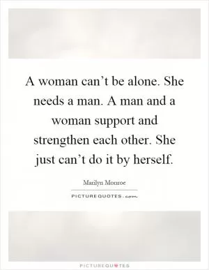 A woman can’t be alone. She needs a man. A man and a woman support and strengthen each other. She just can’t do it by herself Picture Quote #1