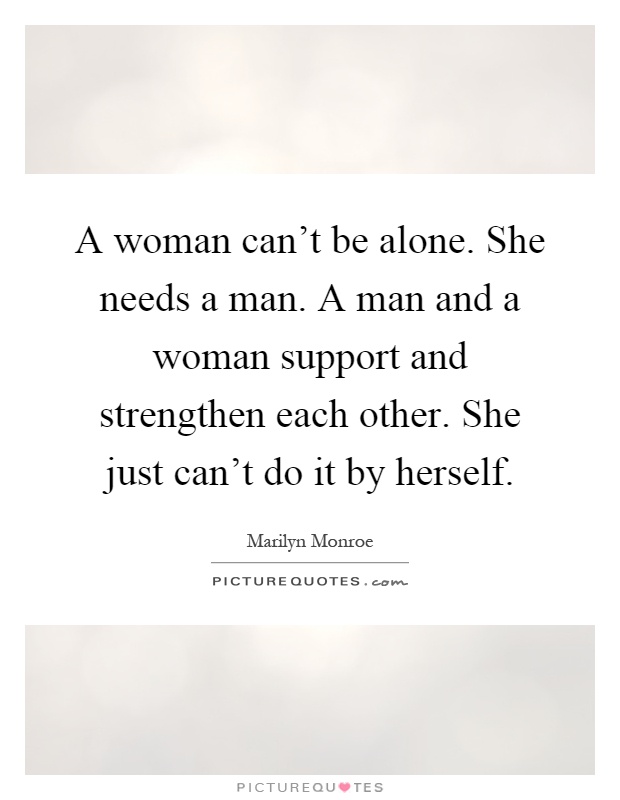A woman can't be alone. She needs a man. A man and a woman support and strengthen each other. She just can't do it by herself Picture Quote #1