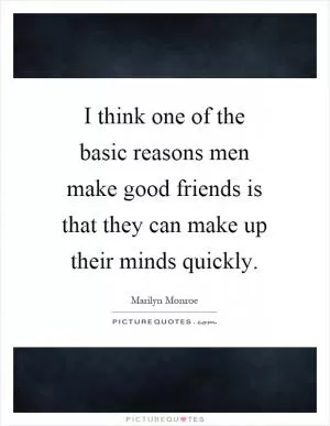 I think one of the basic reasons men make good friends is that they can make up their minds quickly Picture Quote #1