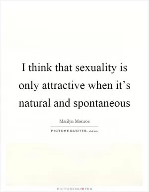 I think that sexuality is only attractive when it’s natural and spontaneous Picture Quote #1