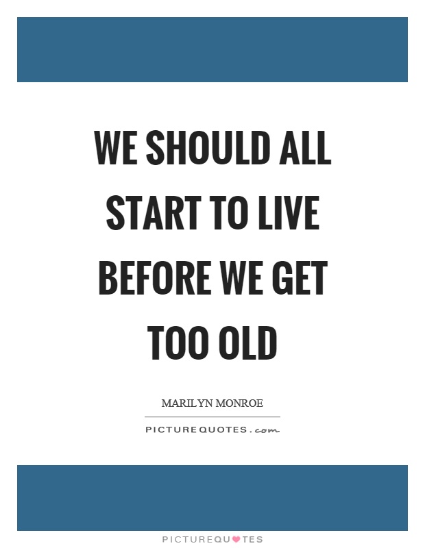 We should all start to live before we get too old Picture Quote #1