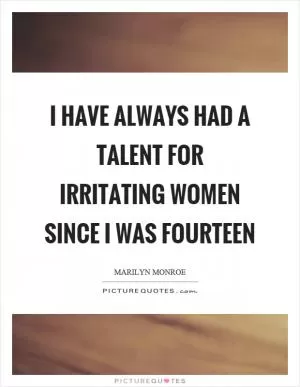 I have always had a talent for irritating women since I was fourteen Picture Quote #1