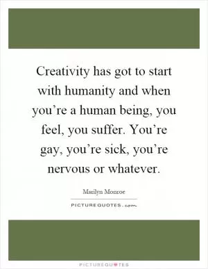 Creativity has got to start with humanity and when you’re a human being, you feel, you suffer. You’re gay, you’re sick, you’re nervous or whatever Picture Quote #1