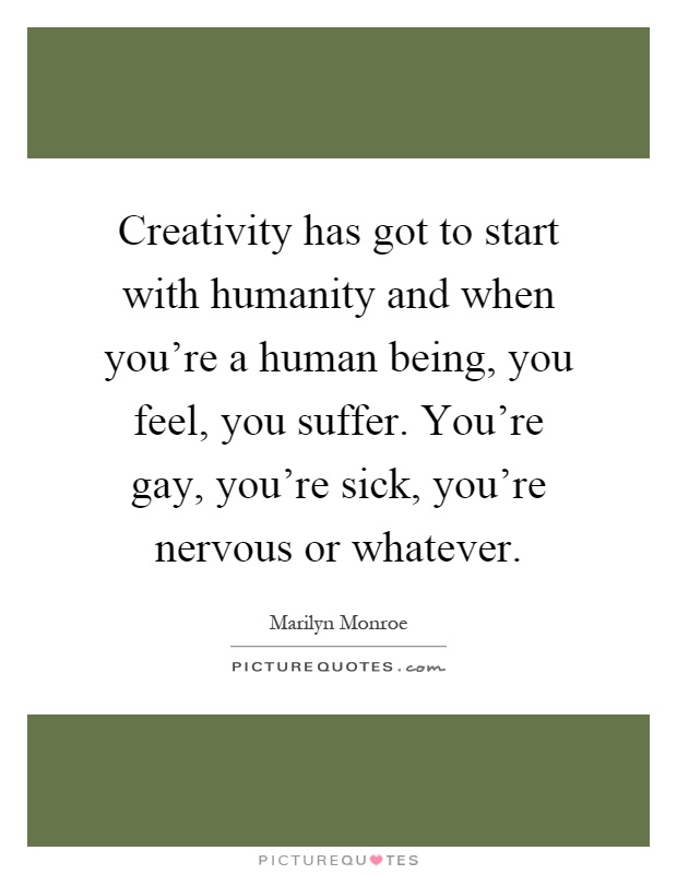 Creativity has got to start with humanity and when you're a human being, you feel, you suffer. You're gay, you're sick, you're nervous or whatever Picture Quote #1