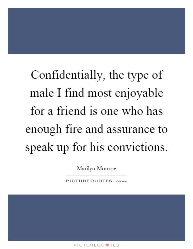 Confidentially, the type of male I find most enjoyable for a friend is one who has enough fire and assurance to speak up for his convictions Picture Quote #1
