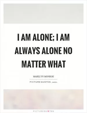I am alone; I am always alone no matter what Picture Quote #1