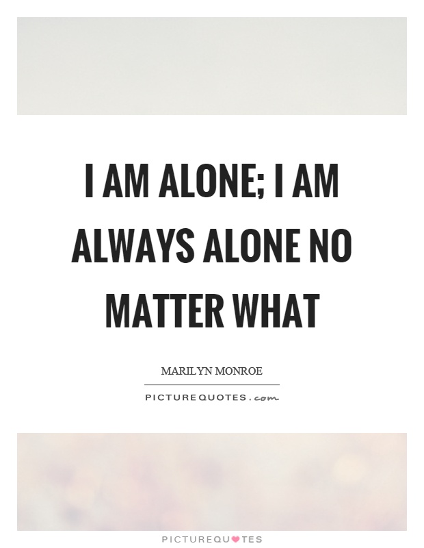 I am alone; I am always alone no matter what Picture Quote #1
