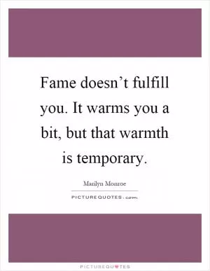 Fame doesn’t fulfill you. It warms you a bit, but that warmth is temporary Picture Quote #1