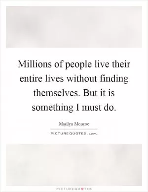 Millions of people live their entire lives without finding themselves. But it is something I must do Picture Quote #1