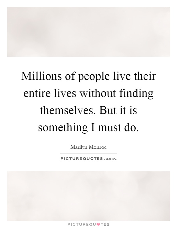 Millions of people live their entire lives without finding themselves. But it is something I must do Picture Quote #1