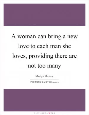 A woman can bring a new love to each man she loves, providing there are not too many Picture Quote #1