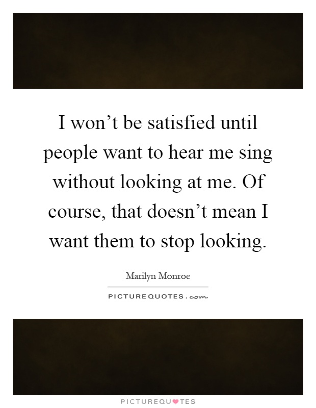 I won't be satisfied until people want to hear me sing without looking at me. Of course, that doesn't mean I want them to stop looking Picture Quote #1