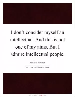 I don’t consider myself an intellectual. And this is not one of my aims. But I admire intellectual people Picture Quote #1
