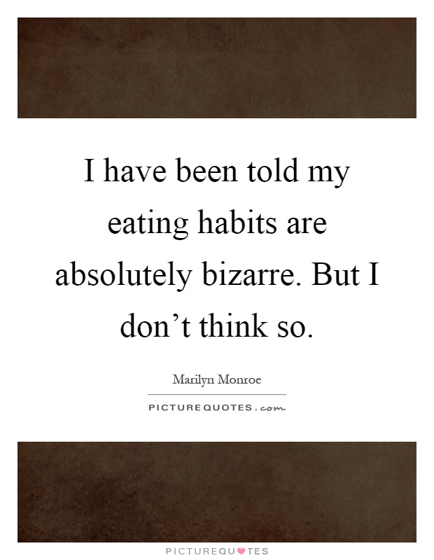 I have been told my eating habits are absolutely bizarre. But I don't think so Picture Quote #1