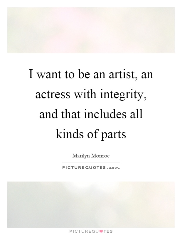 I want to be an artist, an actress with integrity, and that includes all kinds of parts Picture Quote #1