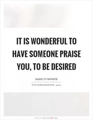 It is wonderful to have someone praise you, to be desired Picture Quote #1