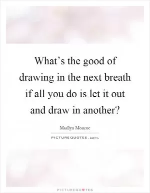 What’s the good of drawing in the next breath if all you do is let it out and draw in another? Picture Quote #1