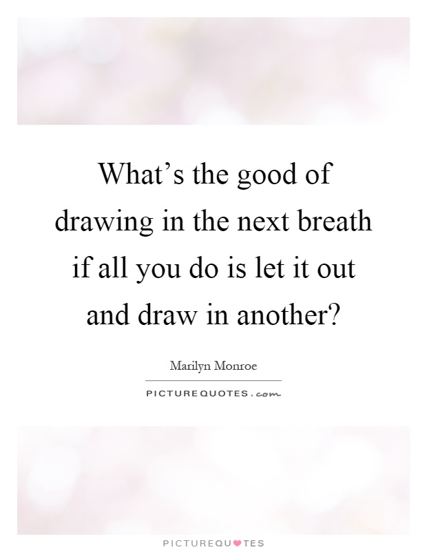 What's the good of drawing in the next breath if all you do is let it out and draw in another? Picture Quote #1