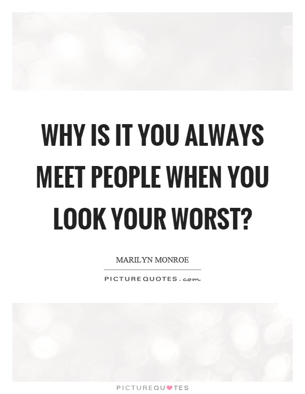 Why is it you always meet people when you look your worst? Picture Quote #1