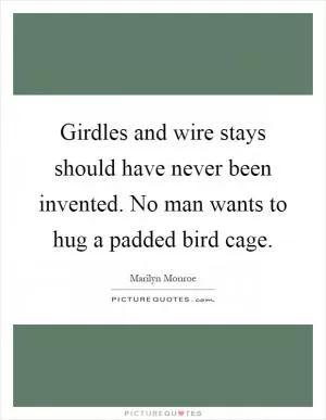 Girdles and wire stays should have never been invented. No man wants to hug a padded bird cage Picture Quote #1