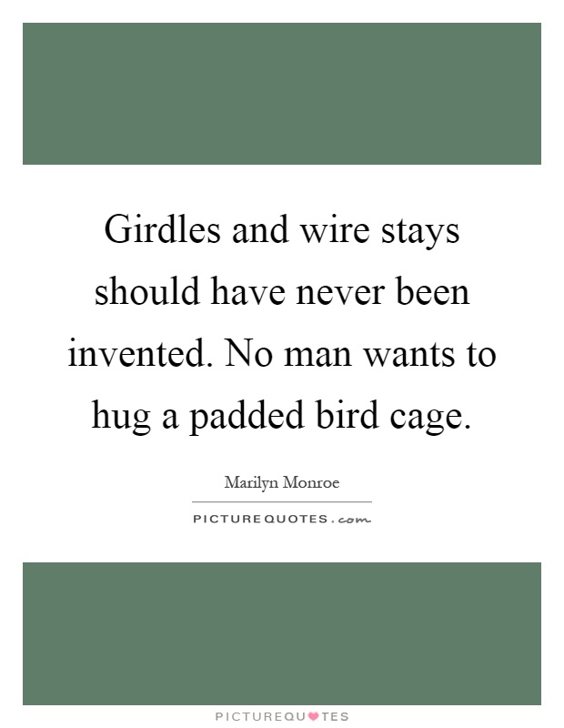 Girdles and wire stays should have never been invented. No man wants to hug a padded bird cage Picture Quote #1