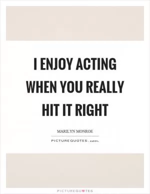 I enjoy acting when you really hit it right Picture Quote #1