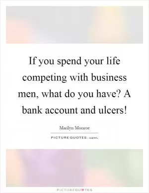 If you spend your life competing with business men, what do you have? A bank account and ulcers! Picture Quote #1