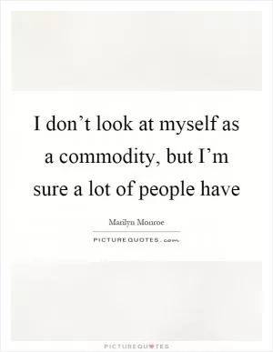 I don’t look at myself as a commodity, but I’m sure a lot of people have Picture Quote #1