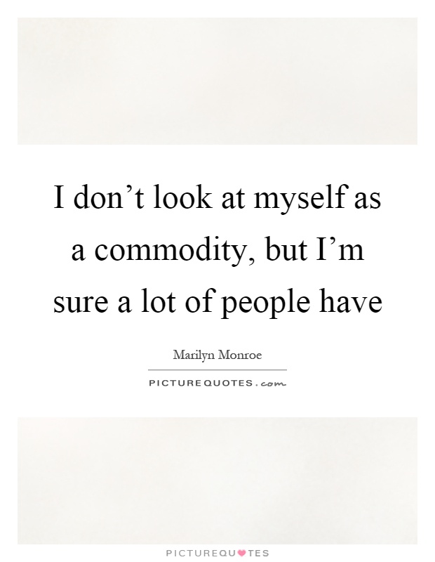 I don't look at myself as a commodity, but I'm sure a lot of people have Picture Quote #1