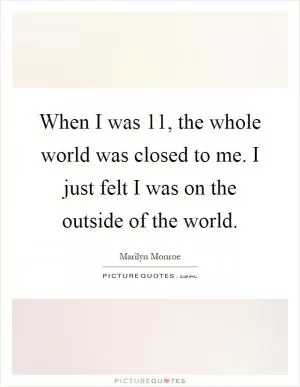When I was 11, the whole world was closed to me. I just felt I was on the outside of the world Picture Quote #1