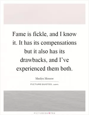 Fame is fickle, and I know it. It has its compensations but it also has its drawbacks, and I’ve experienced them both Picture Quote #1