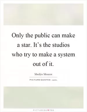 Only the public can make a star. It’s the studios who try to make a system out of it Picture Quote #1