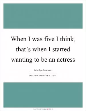 When I was five I think, that’s when I started wanting to be an actress Picture Quote #1