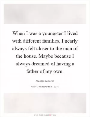 When I was a youngster I lived with different families. I nearly always felt closer to the man of the house. Maybe because I always dreamed of having a father of my own Picture Quote #1
