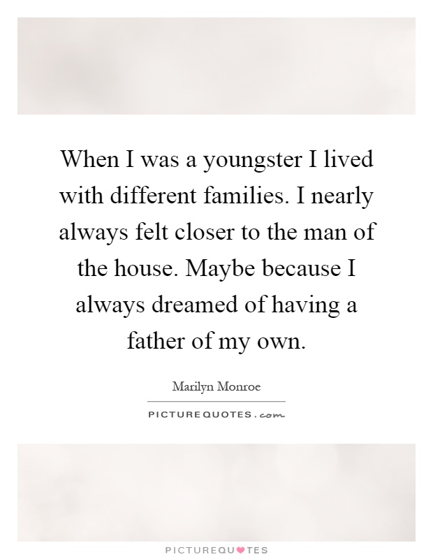 When I was a youngster I lived with different families. I nearly always felt closer to the man of the house. Maybe because I always dreamed of having a father of my own Picture Quote #1