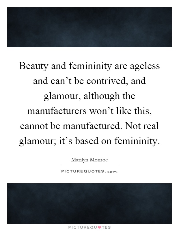 Beauty and femininity are ageless and can't be contrived, and glamour, although the manufacturers won't like this, cannot be manufactured. Not real glamour; it's based on femininity Picture Quote #1