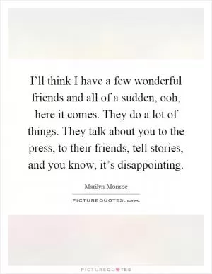 I’ll think I have a few wonderful friends and all of a sudden, ooh, here it comes. They do a lot of things. They talk about you to the press, to their friends, tell stories, and you know, it’s disappointing Picture Quote #1