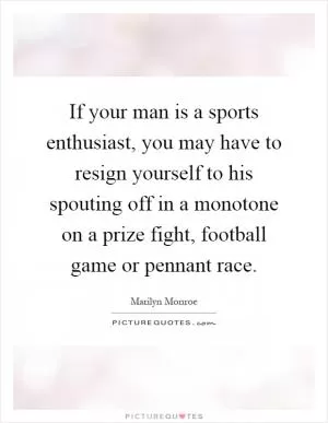 If your man is a sports enthusiast, you may have to resign yourself to his spouting off in a monotone on a prize fight, football game or pennant race Picture Quote #1