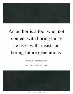 An author is a fool who, not content with boring those he lives with, insists on boring future generations Picture Quote #1