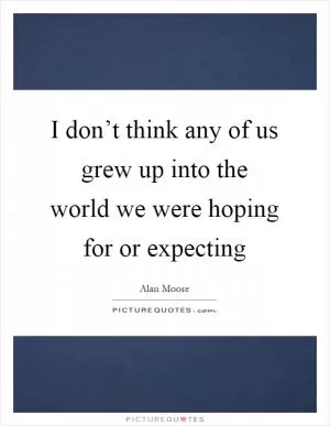 I don’t think any of us grew up into the world we were hoping for or expecting Picture Quote #1