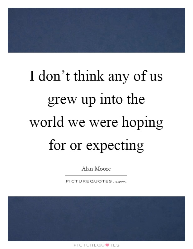 I don't think any of us grew up into the world we were hoping for or expecting Picture Quote #1