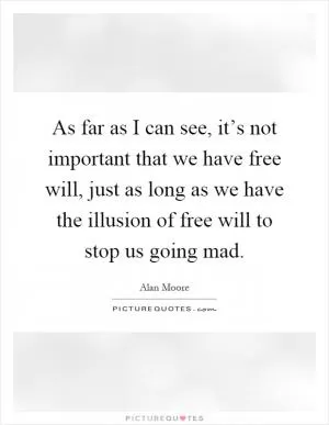 As far as I can see, it’s not important that we have free will, just as long as we have the illusion of free will to stop us going mad Picture Quote #1