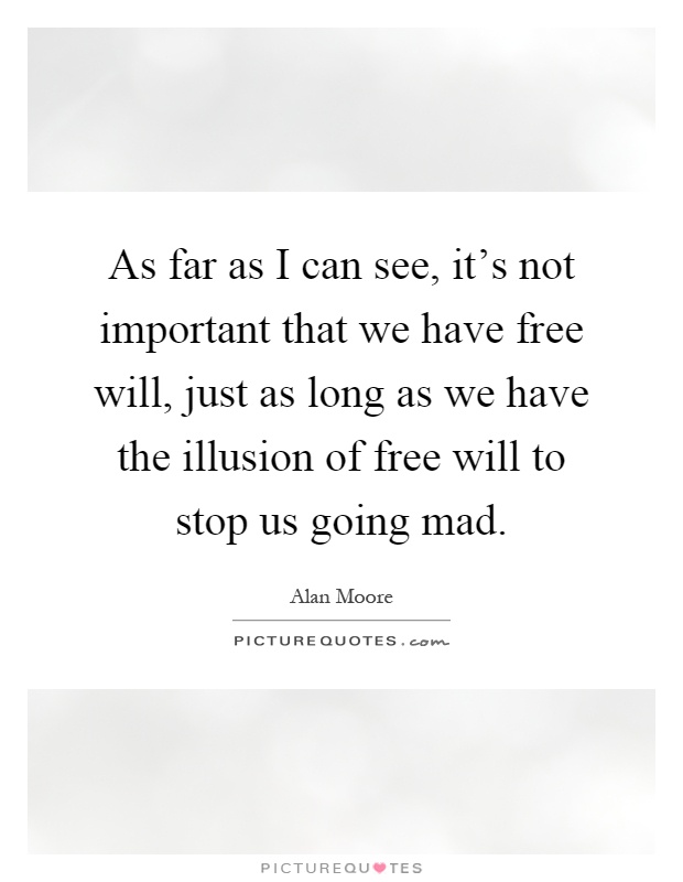 As far as I can see, it's not important that we have free will, just as long as we have the illusion of free will to stop us going mad Picture Quote #1