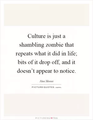 Culture is just a shambling zombie that repeats what it did in life; bits of it drop off, and it doesn’t appear to notice Picture Quote #1