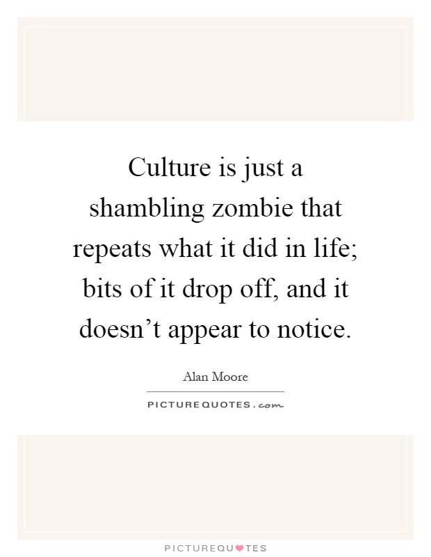 Culture is just a shambling zombie that repeats what it did in life; bits of it drop off, and it doesn't appear to notice Picture Quote #1