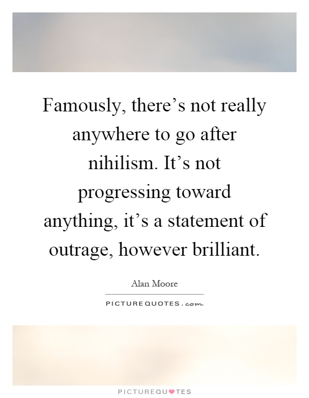 Famously, there's not really anywhere to go after nihilism. It's not progressing toward anything, it's a statement of outrage, however brilliant Picture Quote #1