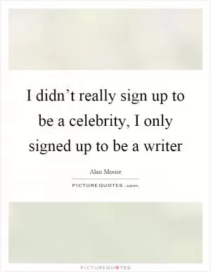 I didn’t really sign up to be a celebrity, I only signed up to be a writer Picture Quote #1
