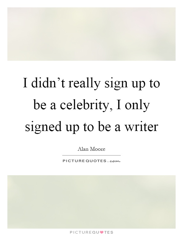 I didn't really sign up to be a celebrity, I only signed up to be a writer Picture Quote #1